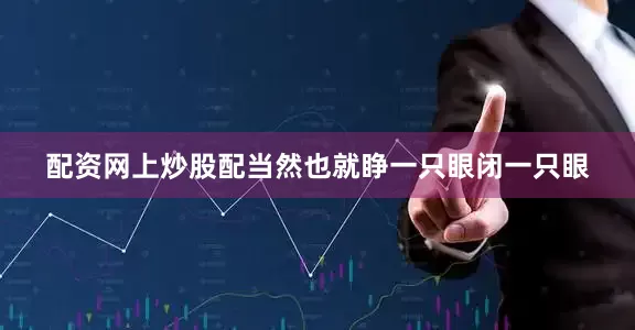 配资网上炒股配当然也就睁一只眼闭一只眼