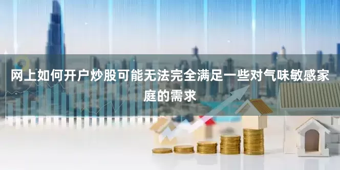 网上如何开户炒股可能无法完全满足一些对气味敏感家庭的需求