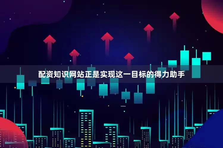 配资知识网站正是实现这一目标的得力助手