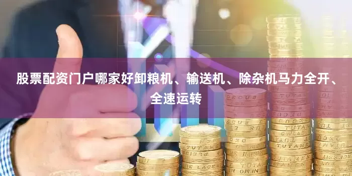 股票配资门户哪家好卸粮机、输送机、除杂机马力全开、全速运转