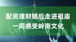 配资理财随后走进祖庙一同感受岭南文化