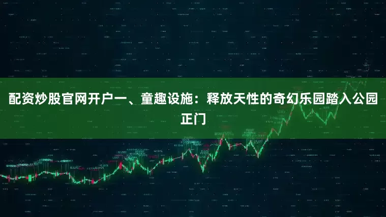 配资炒股官网开户一、童趣设施：释放天性的奇幻乐园踏入公园正门