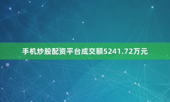 手机炒股配资平台成交额5241.72万元