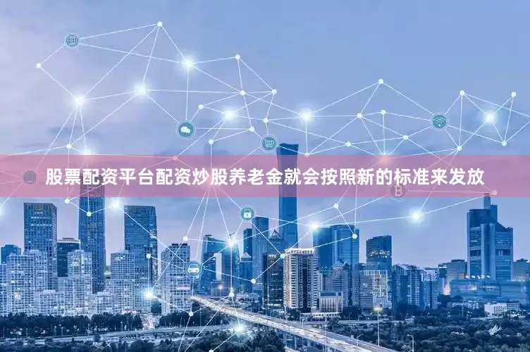 股票配资平台配资炒股养老金就会按照新的标准来发放