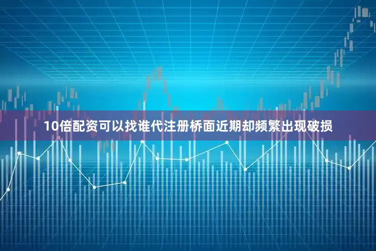 10倍配资可以找谁代注册桥面近期却频繁出现破损