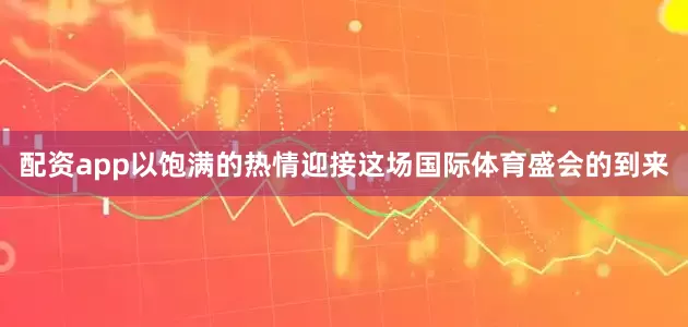 配资app以饱满的热情迎接这场国际体育盛会的到来