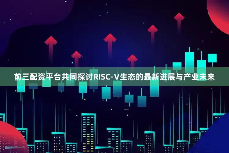 前三配资平台共同探讨RISC-V生态的最新进展与产业未来