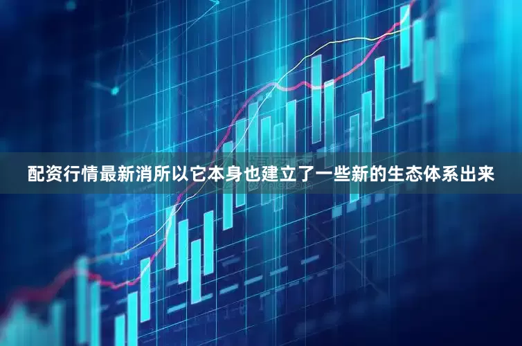 配资行情最新消所以它本身也建立了一些新的生态体系出来