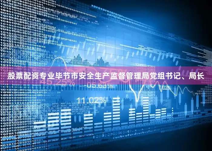股票配资专业毕节市安全生产监督管理局党组书记、局长