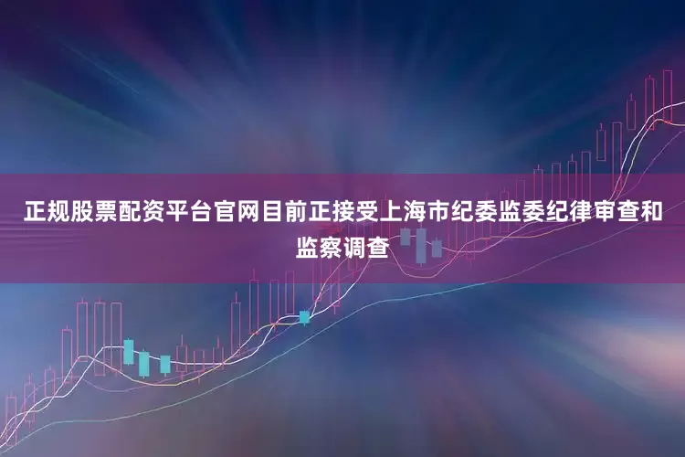 正规股票配资平台官网目前正接受上海市纪委监委纪律审查和监察调查