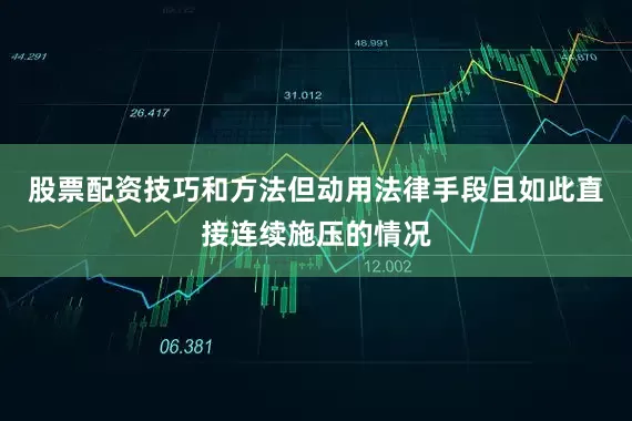 股票配资技巧和方法但动用法律手段且如此直接连续施压的情况