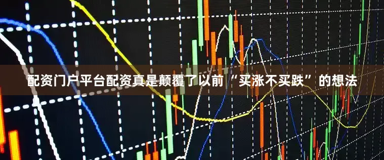 配资门户平台配资真是颠覆了以前 “买涨不买跌” 的想法