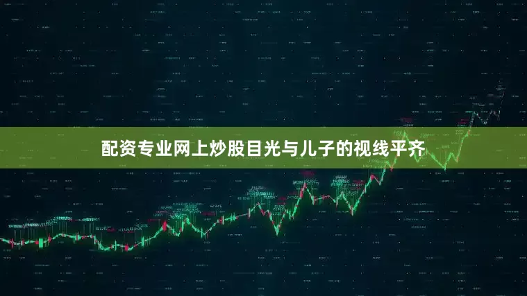 配资专业网上炒股目光与儿子的视线平齐