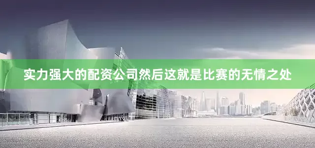 实力强大的配资公司然后这就是比赛的无情之处