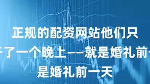 正规的配资网站他们只分开了一个晚上——就是婚礼前一天