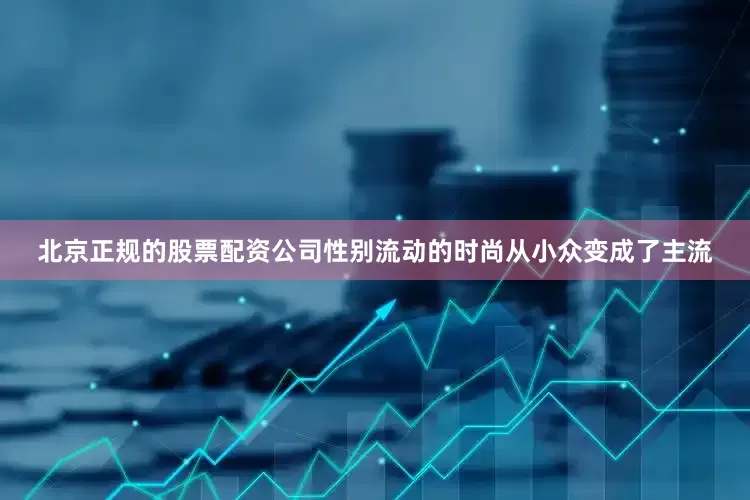 北京正规的股票配资公司性别流动的时尚从小众变成了主流