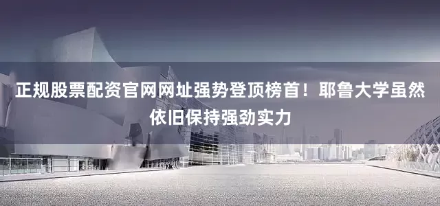 正规股票配资官网网址强势登顶榜首！耶鲁大学虽然依旧保持强劲实力