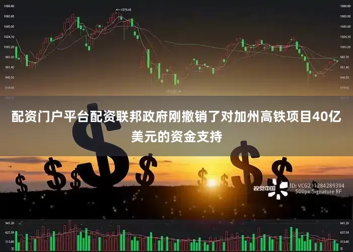 配资门户平台配资联邦政府刚撤销了对加州高铁项目40亿美元的资金支持
