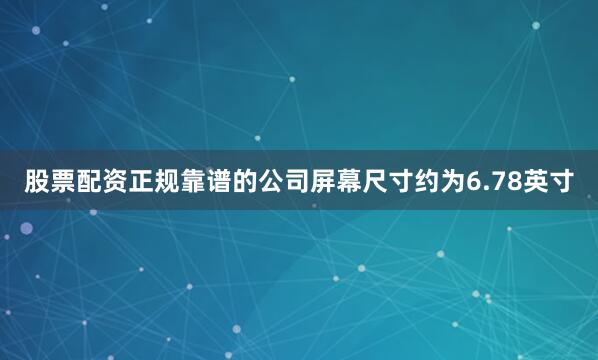 股票配资正规靠谱的公司屏幕尺寸约为6.78英寸