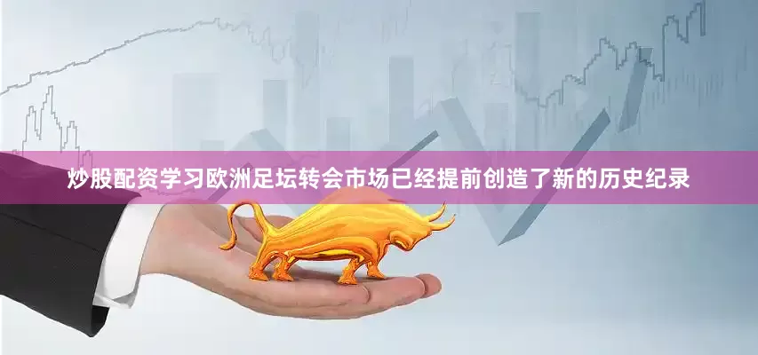 炒股配资学习欧洲足坛转会市场已经提前创造了新的历史纪录