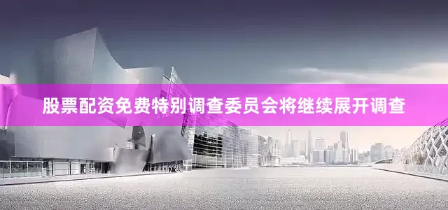 股票配资免费特别调查委员会将继续展开调查