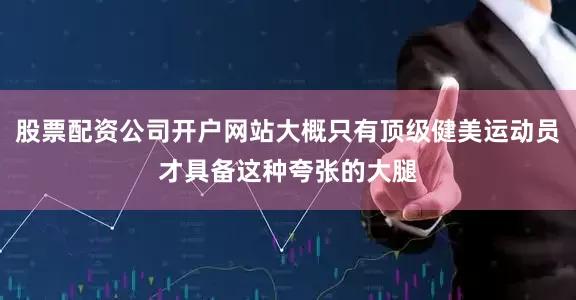 股票配资公司开户网站大概只有顶级健美运动员才具备这种夸张的大腿