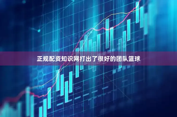 正规配资知识网打出了很好的团队篮球