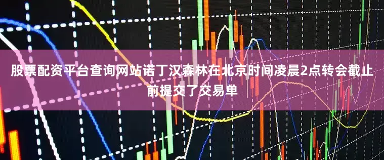 股票配资平台查询网站诺丁汉森林在北京时间凌晨2点转会截止前提交了交易单