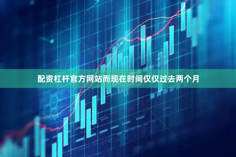 配资杠杆官方网站而现在时间仅仅过去两个月