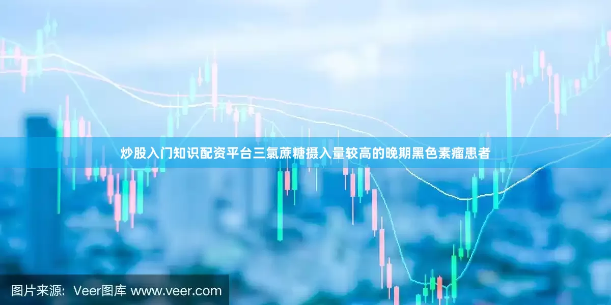炒股入门知识配资平台三氯蔗糖摄入量较高的晚期黑色素瘤患者