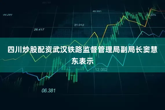 四川炒股配资　　武汉铁路监督管理局副局长窦慧东表示