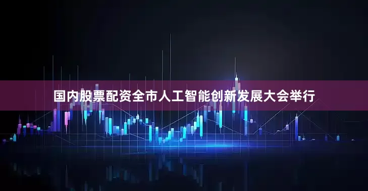 国内股票配资全市人工智能创新发展大会举行