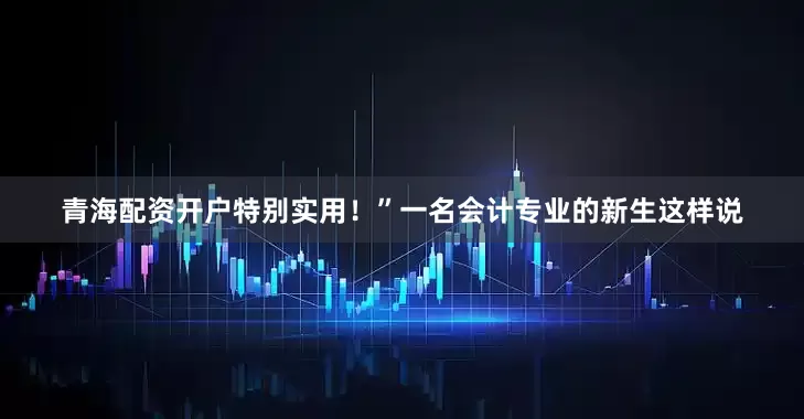 青海配资开户特别实用！”一名会计专业的新生这样说