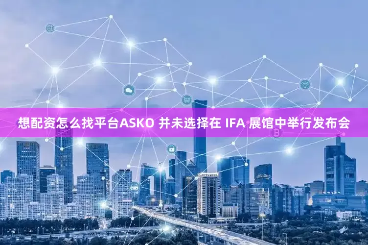 想配资怎么找平台ASKO 并未选择在 IFA 展馆中举行发布会