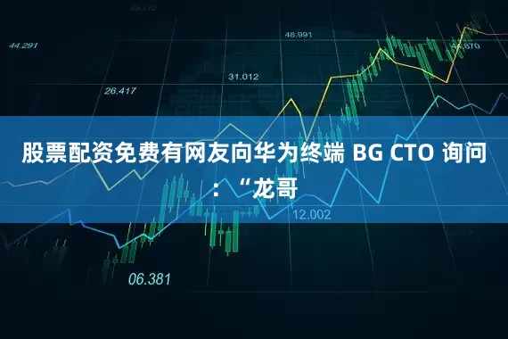 股票配资免费有网友向华为终端 BG CTO 询问：“龙哥