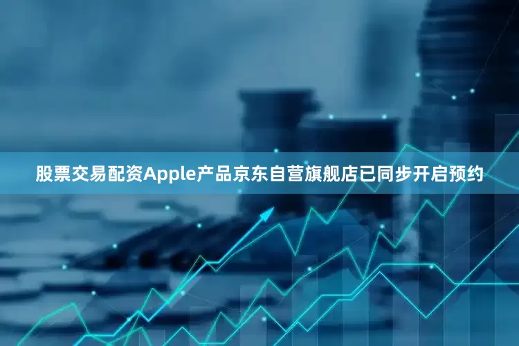 股票交易配资Apple产品京东自营旗舰店已同步开启预约
